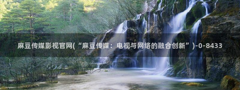 麻豆91传媒官网：麻豆传媒影视官网(“麻豆传媒：电视与网络的融合创新”)