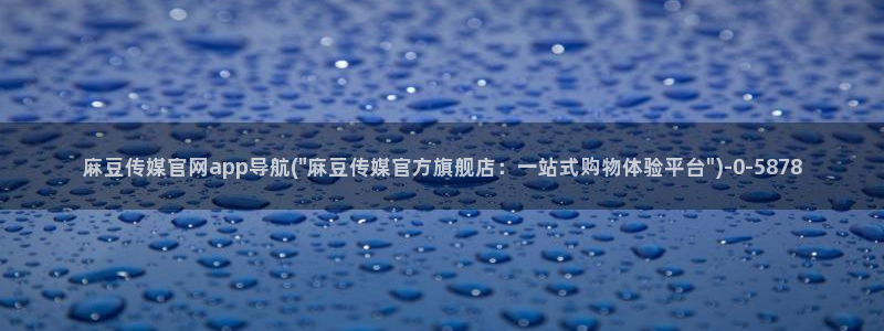 麻豆传媒直播 官网：麻豆传媒官网app导航(\