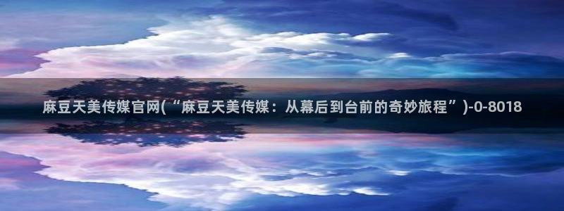 麻豆成人传媒官网：麻豆天美传媒官网(“麻豆天美传媒：从幕后到台前的奇妙旅程”)