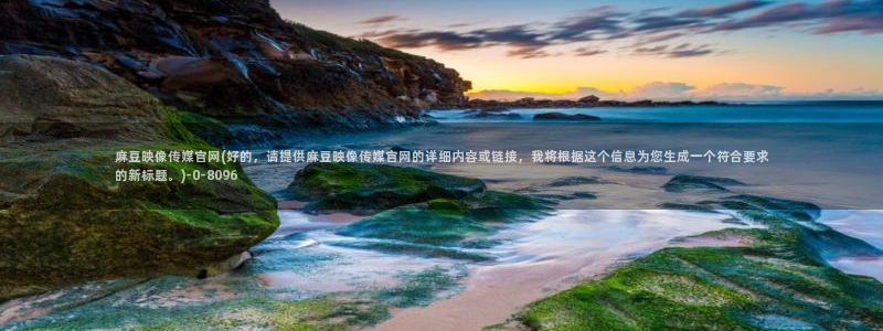 麻豆传媒官网最新视频：麻豆映像传媒官网(好的，请提供麻豆映像传媒官网的详细内容或链接，我将根据这个信息为您生成一个符合要