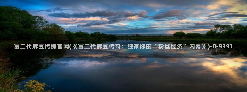 麻豆传媒app官网：富二代麻豆传媒官网(《富二代麻豆传奇：独家你的“粉丝经济”内幕》)