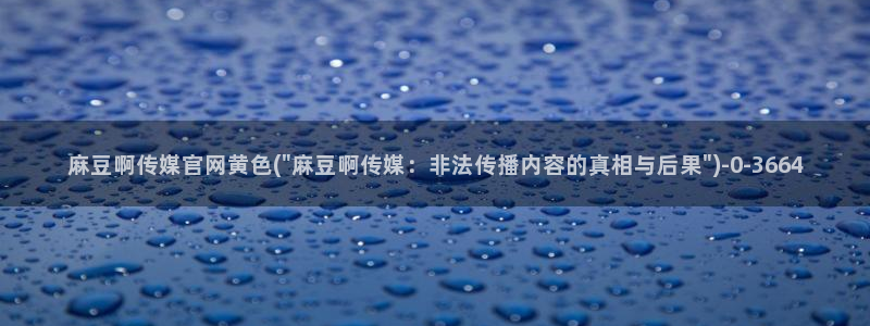 麻豆啊传媒官网在线：麻豆啊传媒官网黄色(\