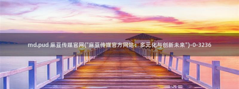 麻豆传媒官网女艺人：md.pud 麻豆传媒官网(\