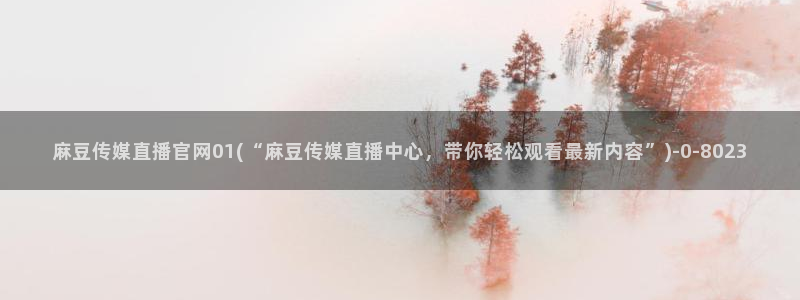 麻豆传媒官网app：麻豆传媒直播官网01(“麻豆传媒直播中心，带你轻松观看最新内容”)