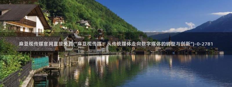 麻豆果冻传媒视频官网：麻豆视传媒官网直接免费(\