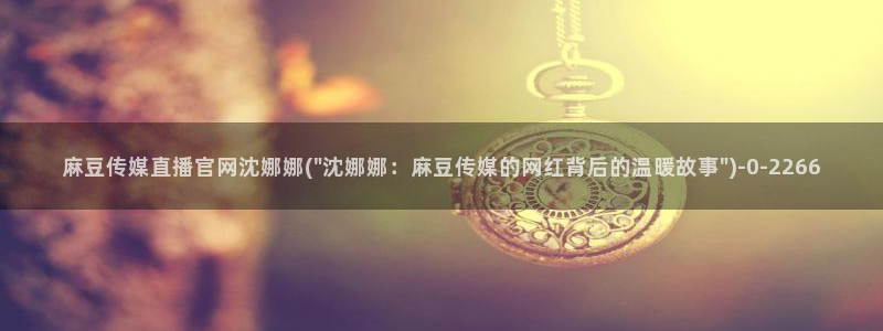 麻豆传媒直播官网01：麻豆传媒直播官网沈娜娜(\