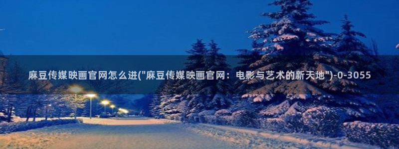 mdpun麻豆传媒官网：麻豆传媒映画官网怎么进(\